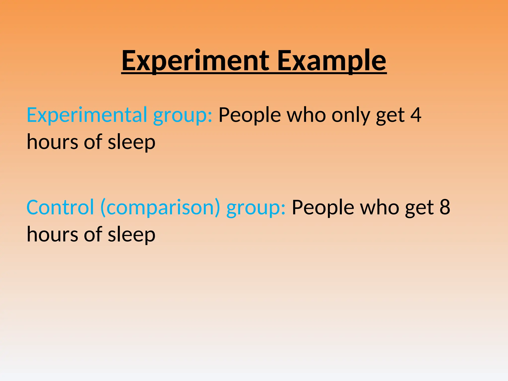 Experiment Example
Experimental group: People who only get 4
hours of sleep
Control (comparison) group: People who get 8
hours of sleep
 