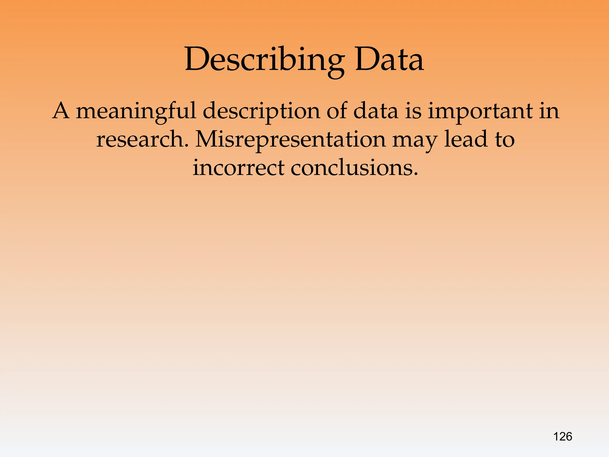 126
Describing Data
A meaningful description of data is important in
research. Misrepresentation may lead to
incorrect conclusions.
 