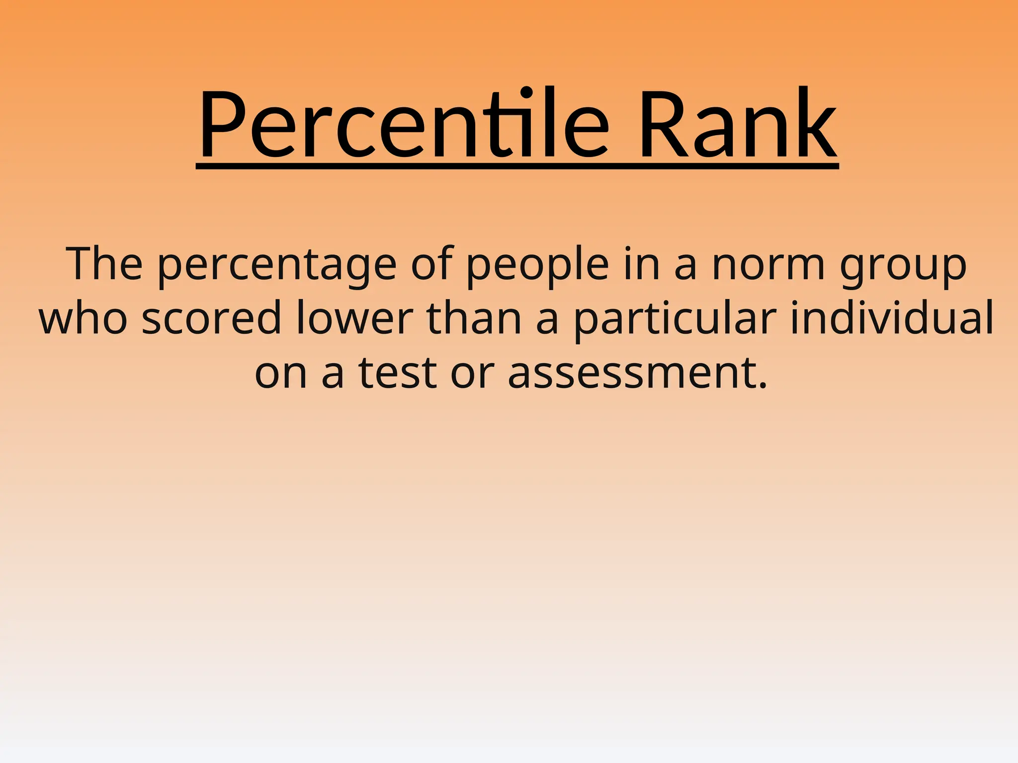 Percentile Rank
The percentage of people in a norm group
who scored lower than a particular individual
on a test or assessment.
 