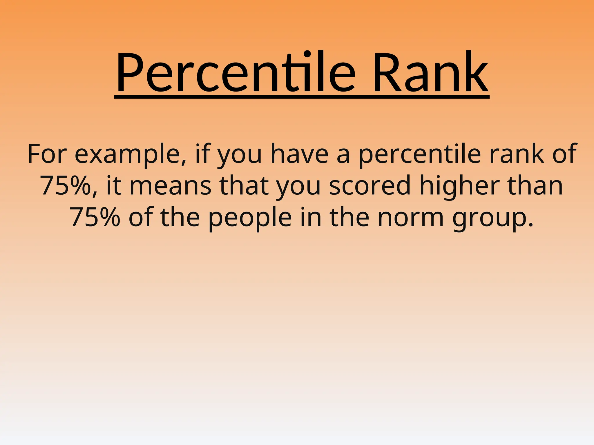 Percentile Rank
For example, if you have a percentile rank of
75%, it means that you scored higher than
75% of the people in the norm group.
 
