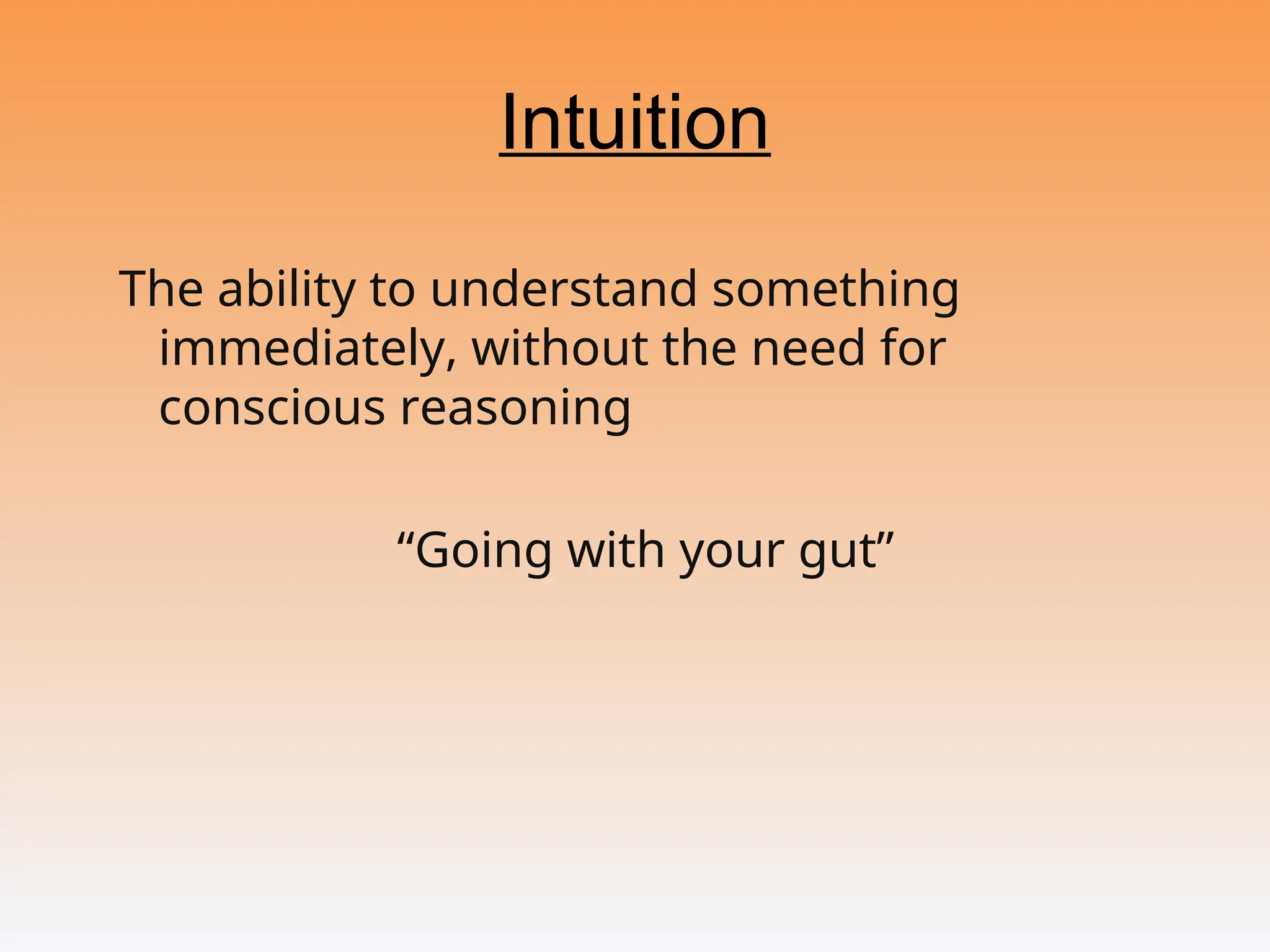 Intuition
The ability to understand something
immediately, without the need for
conscious reasoning
“Going with your gut”
 