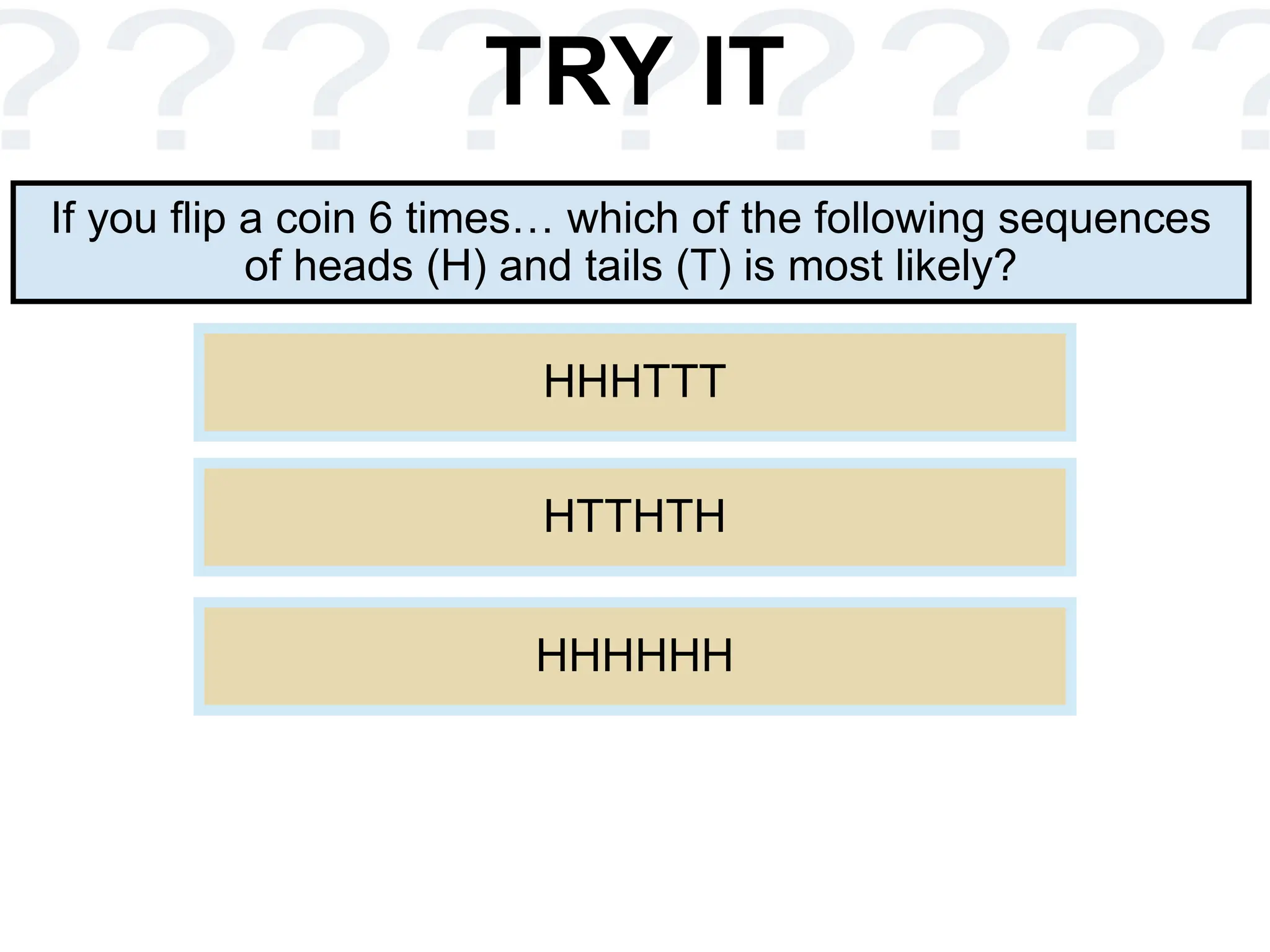 TRY IT
If you flip a coin 6 times… which of the following sequences
of heads (H) and tails (T) is most likely?
HHHTTT
HTTHTH
HHHHHH
 
