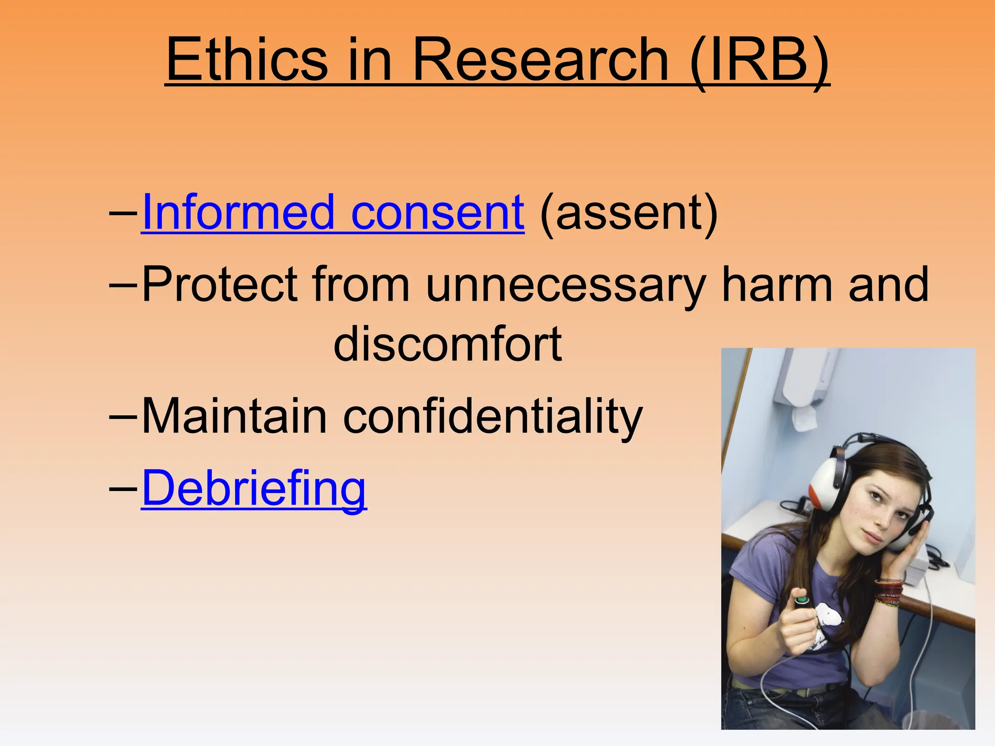 Ethics in Research (IRB)
–Informed consent (assent)
–Protect from unnecessary harm and
discomfort
–Maintain confidentiality
–Debriefing
 