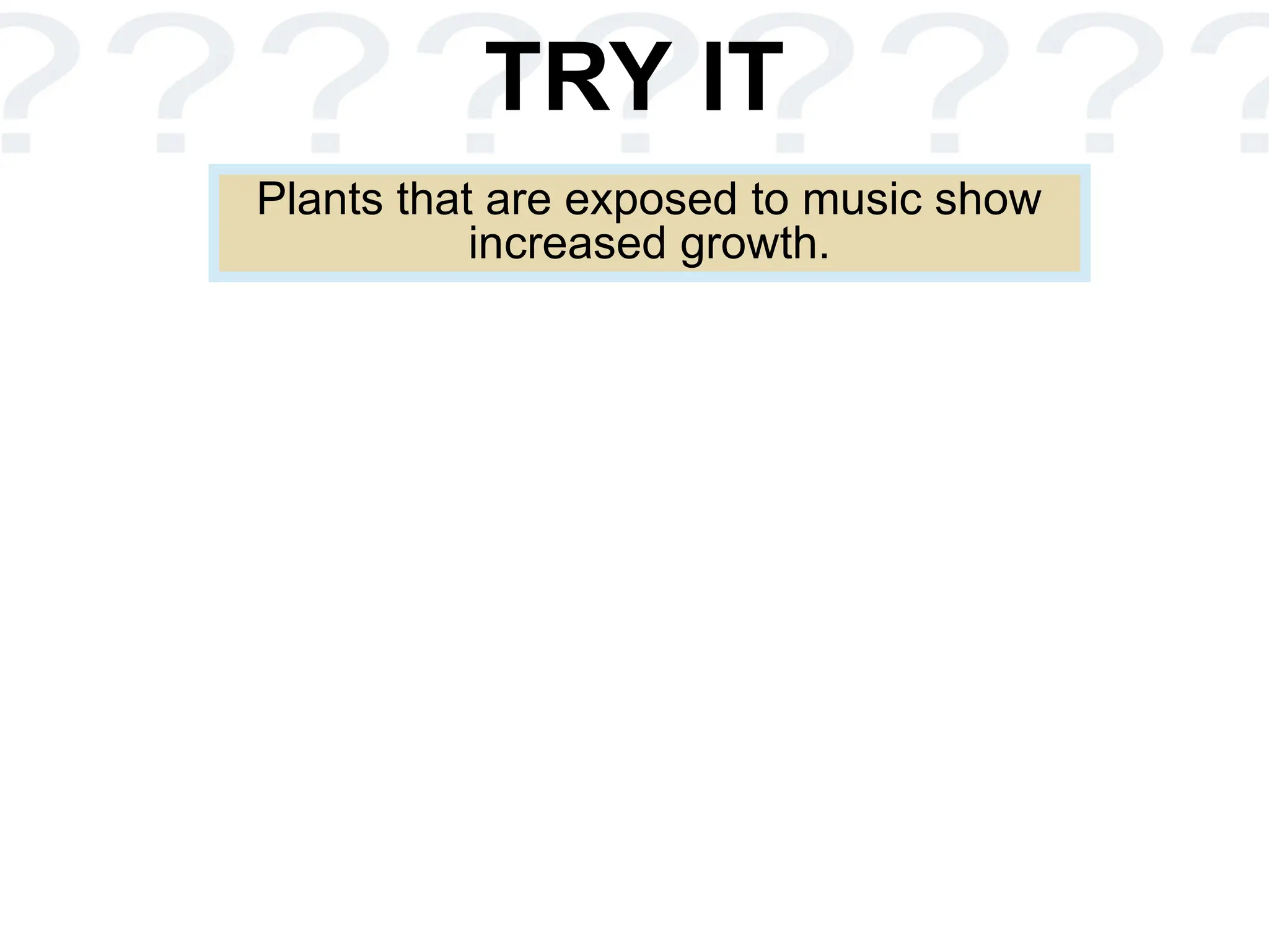 TRY IT
Plants that are exposed to music show
increased growth.
 