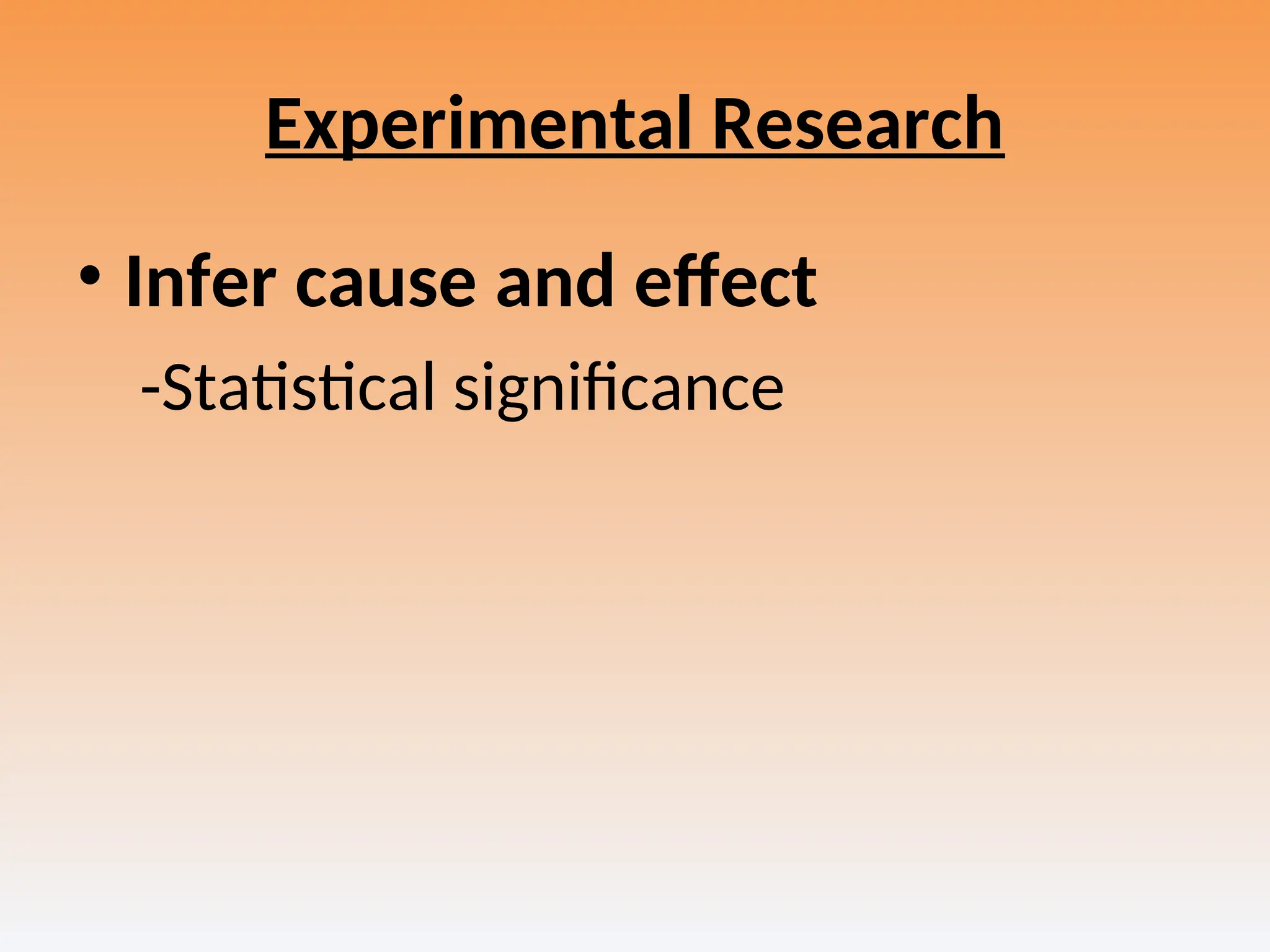 Experimental Research
• Infer cause and effect
-Statistical significance
 