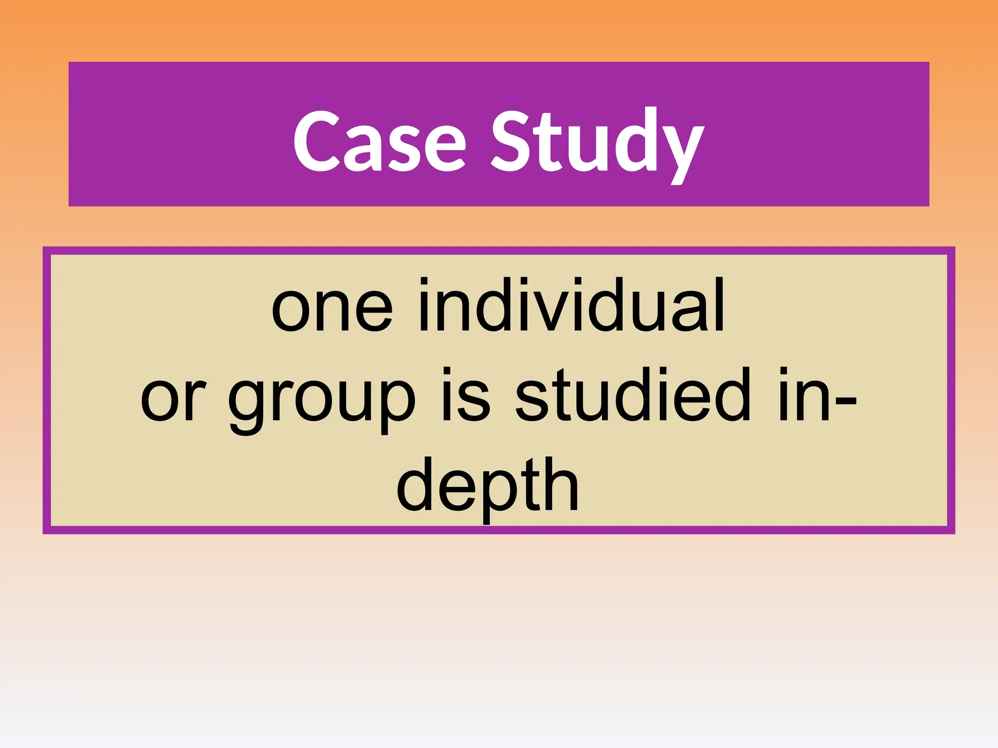 Case Study
one individual
or group is studied in-
depth
 