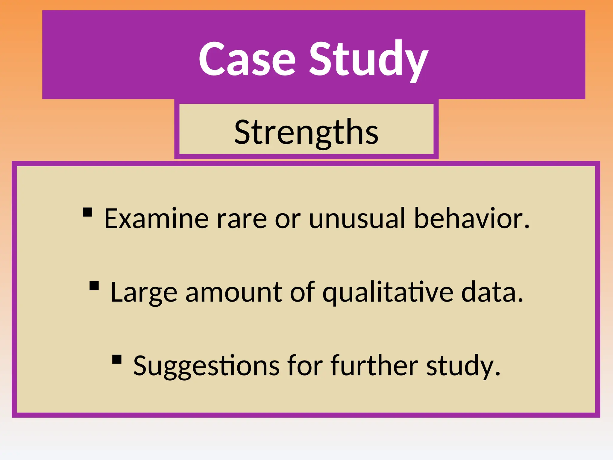 Case Study
Strengths
 Examine rare or unusual behavior.
 Large amount of qualitative data.
 Suggestions for further study.
 