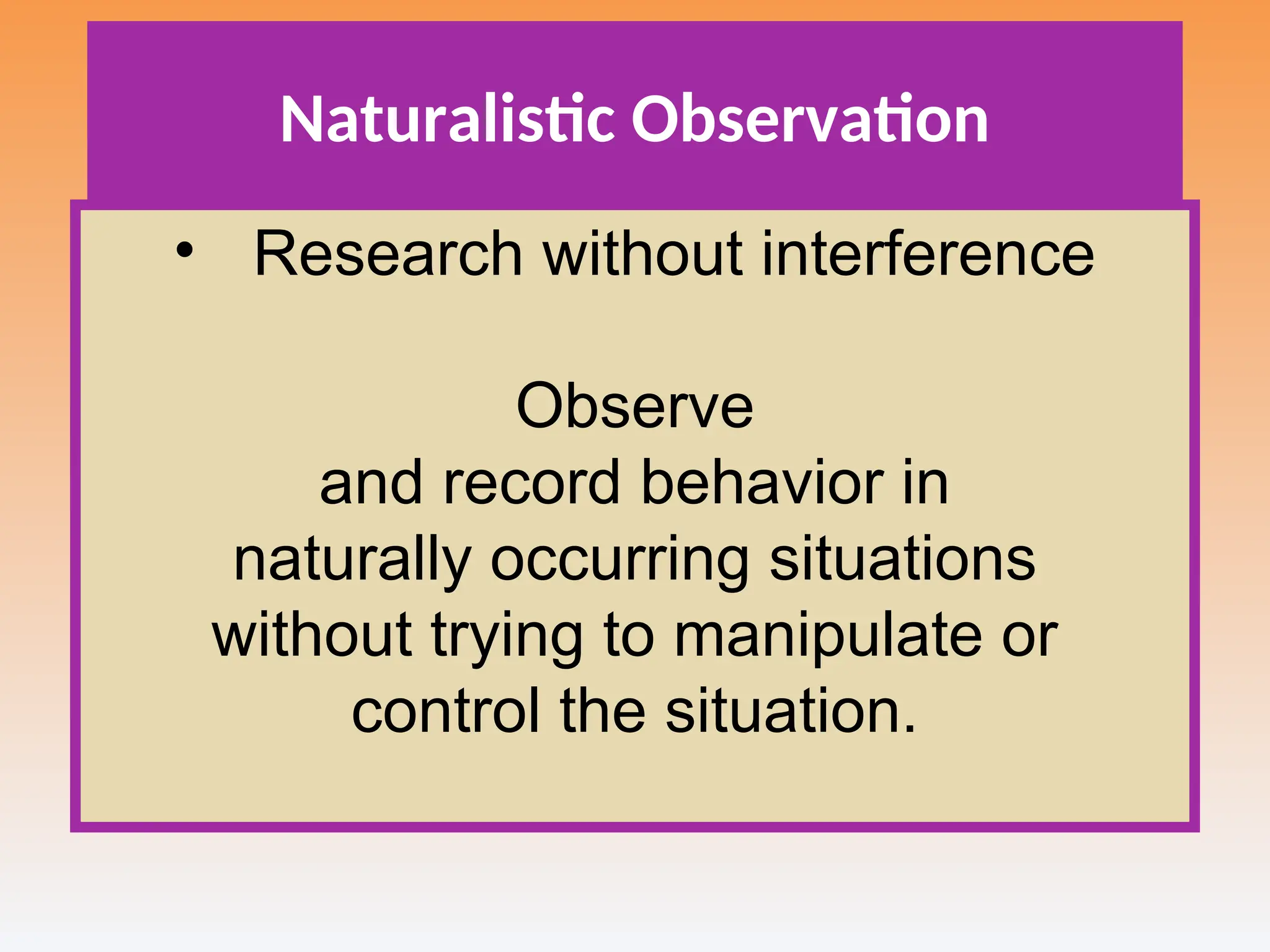 Naturalistic Observation
• Research without interference
Observe
and record behavior in
naturally occurring situations
without trying to manipulate or
control the situation.
 