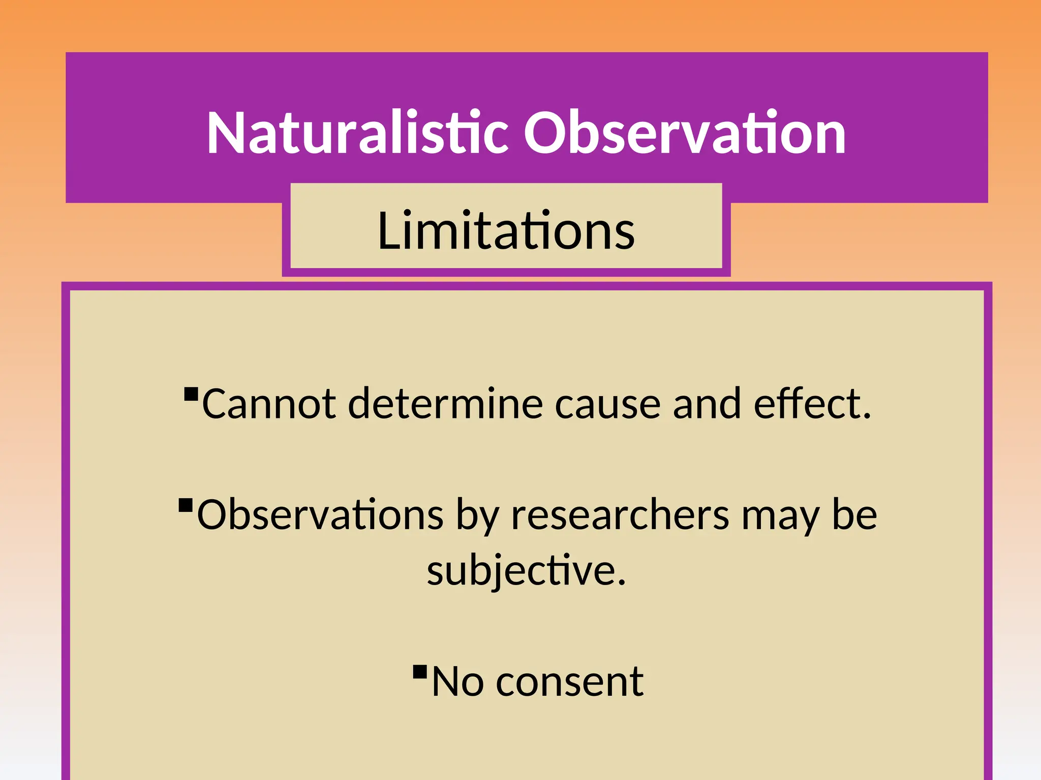 Naturalistic Observation
Cannot determine cause and effect.
Observations by researchers may be
subjective.
No consent
Limitations
 