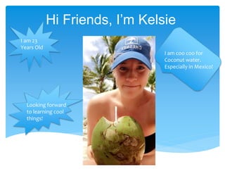 Hi Friends, I’m Kelsie
I am coo coo for
Coconut water.
Especially in Mexico!
I am 23
Years Old
Looking forward
to learning cool
things!
 