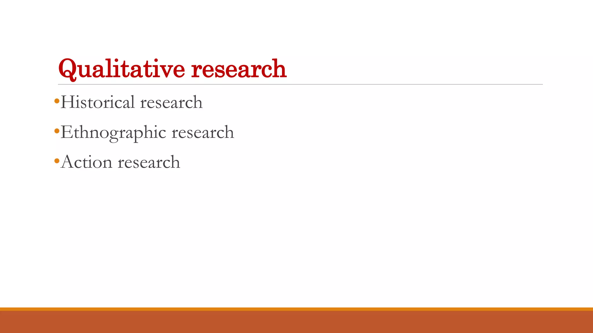 Qualitative research
•Historical research
•Ethnographic research
•Action research
 