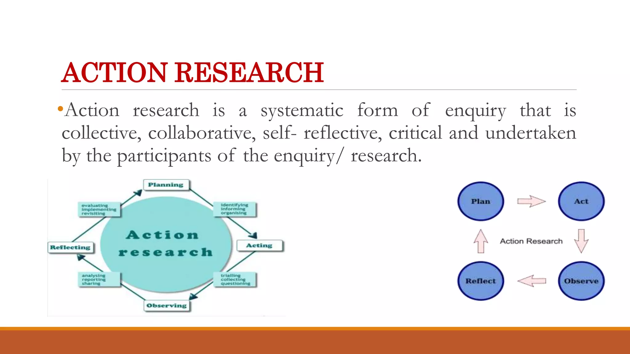 ACTION RESEARCH
•Action research is a systematic form of enquiry that is
collective, collaborative, self- reflective, critical and undertaken
by the participants of the enquiry/ research.
 