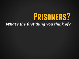 Prisoners?
What’s the first thing you think of?
 