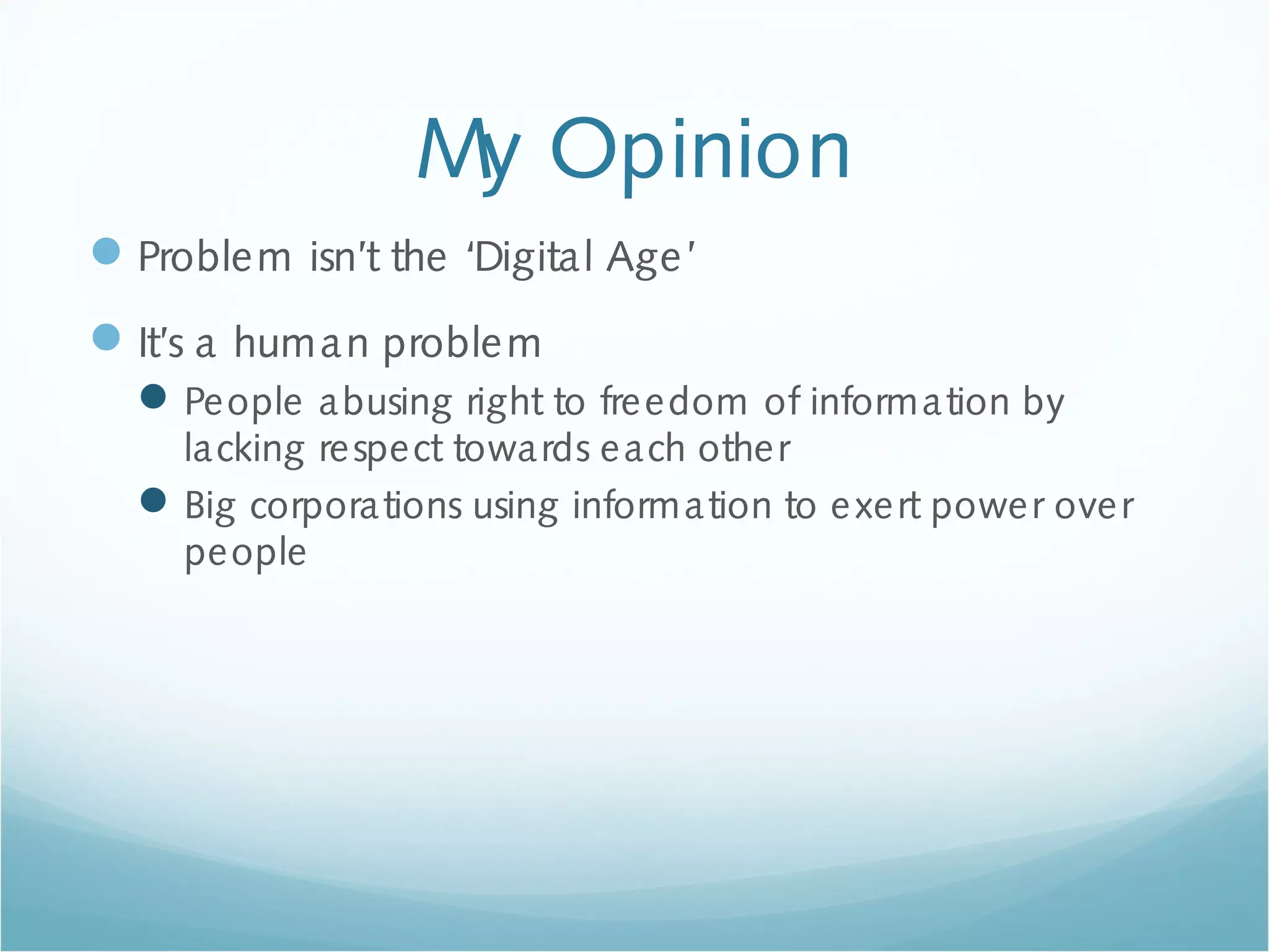 My Opinion
Problem isn’t the ‘Digital Age’
It’s a human problem
People abusing right to freedom of information by
lacking respect towards each other
Big corporations using information to exert power over
people