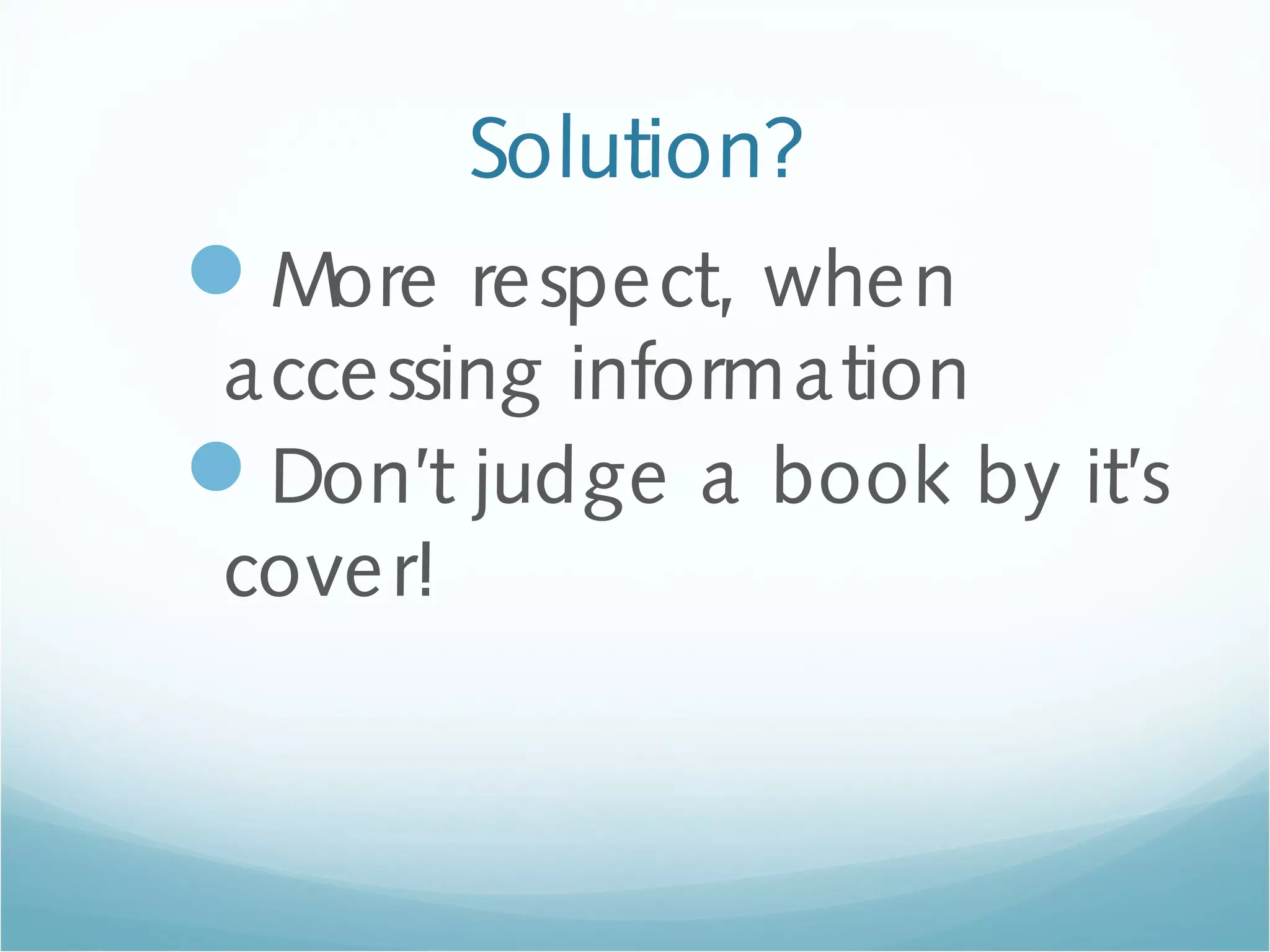 Solution?
More respect, when
accessing information
Don’t judge a book by it’s
cover!