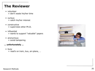 Research Methods
The Reviewer
• volunteer
+ don’t waste his/her time
• curious
+ catch his/her interest
• constructive
+ supervises other Ph.D.
• influential
+ wants to support “valuable” papers
• anonymous
+ avoid tampering
… unfortunately …
• busy
+ read’s on train, bus, air-plane, …
26
 