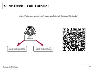 Research Methods
Slide Deck - Full Tutorial
46
(Ph.D.)
Research
How to perform research?
(and get “empirical” results)
How to write research?
(and get papers accepted)
https://win.uantwerpen.be/~sdemey/Tutorial_ResearchMethods/
 