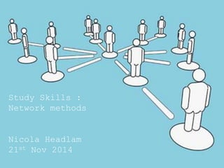 Study Skills :
Network methods
Nicola Headlam
21st Nov 2014
 