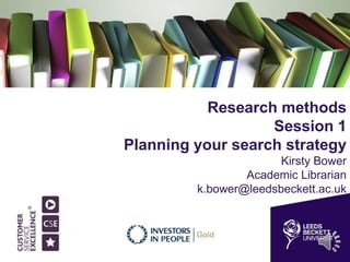 Research methods
Session 1
Planning your search strategy
Kirsty Bower
Academic Librarian
k.bower@leedsbeckett.ac.uk
 