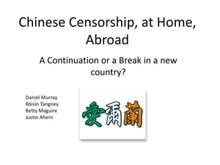 Chinese Censorship, at Home,
          Abroad
      A Continuation or a Break in a new
                  country?

 Daniel Murray
 Róisín Tangney
 Betty Maguire
 Justin Ahern
 