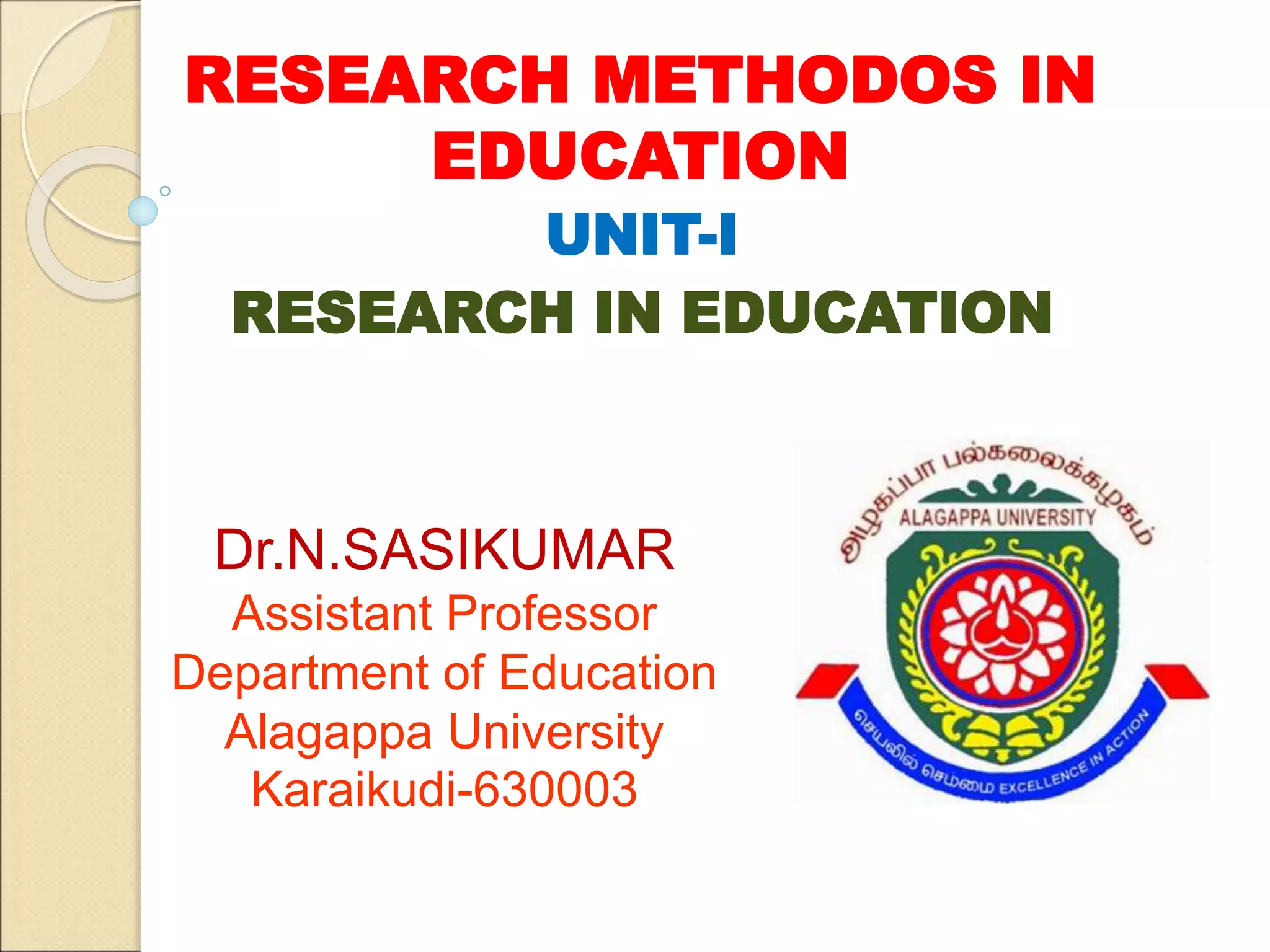 RESEARCH METHODOS IN
EDUCATION
UNIT-I
RESEARCH IN EDUCATION
Dr.N.SASIKUMAR
Assistant Professor
Department of Education
Alagappa University
Karaikudi-630003
 