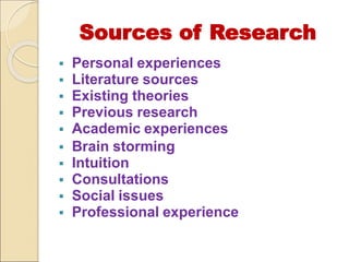 Sources of Research
 Personal experiences
 Literature sources
 Existing theories
 Previous research
 Academic experiences
 Brain storming
 Intuition
 Consultations
 Social issues
 Professional experience
 
