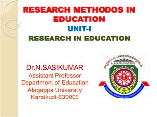 RESEARCH METHODOS IN
EDUCATION
UNIT-I
RESEARCH IN EDUCATION
Dr.N.SASIKUMAR
Assistant Professor
Department of Education
Alagappa University
Karaikudi-630003
 