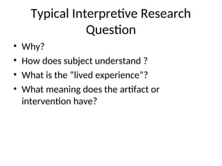 Typical Interpretive Research
Question
• Why?
• How does subject understand ?
• What is the “lived experience”?
• What meaning does the artifact or
intervention have?
 
