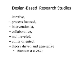Design-Based Research Studies
–iterative,
–process focused,
–interventionist,
–collaborative,
–multileveled,
–utility oriented,
–theory driven and generative
• (Shavelson et al, 2003)
 