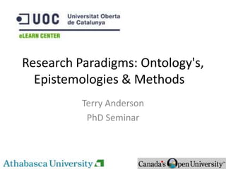 Research Paradigms: Ontology's,
Epistemologies & Methods
Terry Anderson
PhD Seminar
 