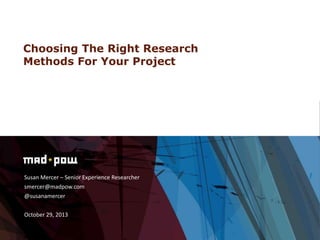 Choosing The Right Research
Methods For Your Project

Susan Mercer – Senior Experience Researcher
smercer@madpow.com
@susanamercer
October 29, 2013

 