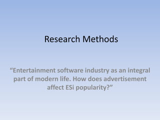 Research Methods


“Entertainment software industry as an integral
 part of modern life. How does advertisement
            affect ESi popularity?”
 