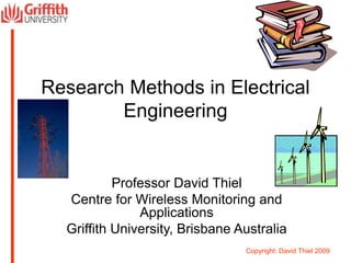 Copyright: David Thiel 2009
Research Methods in Electrical
Engineering
Professor David Thiel
Centre for Wireless Monitoring and
Applications
Griffith University, Brisbane Australia
 