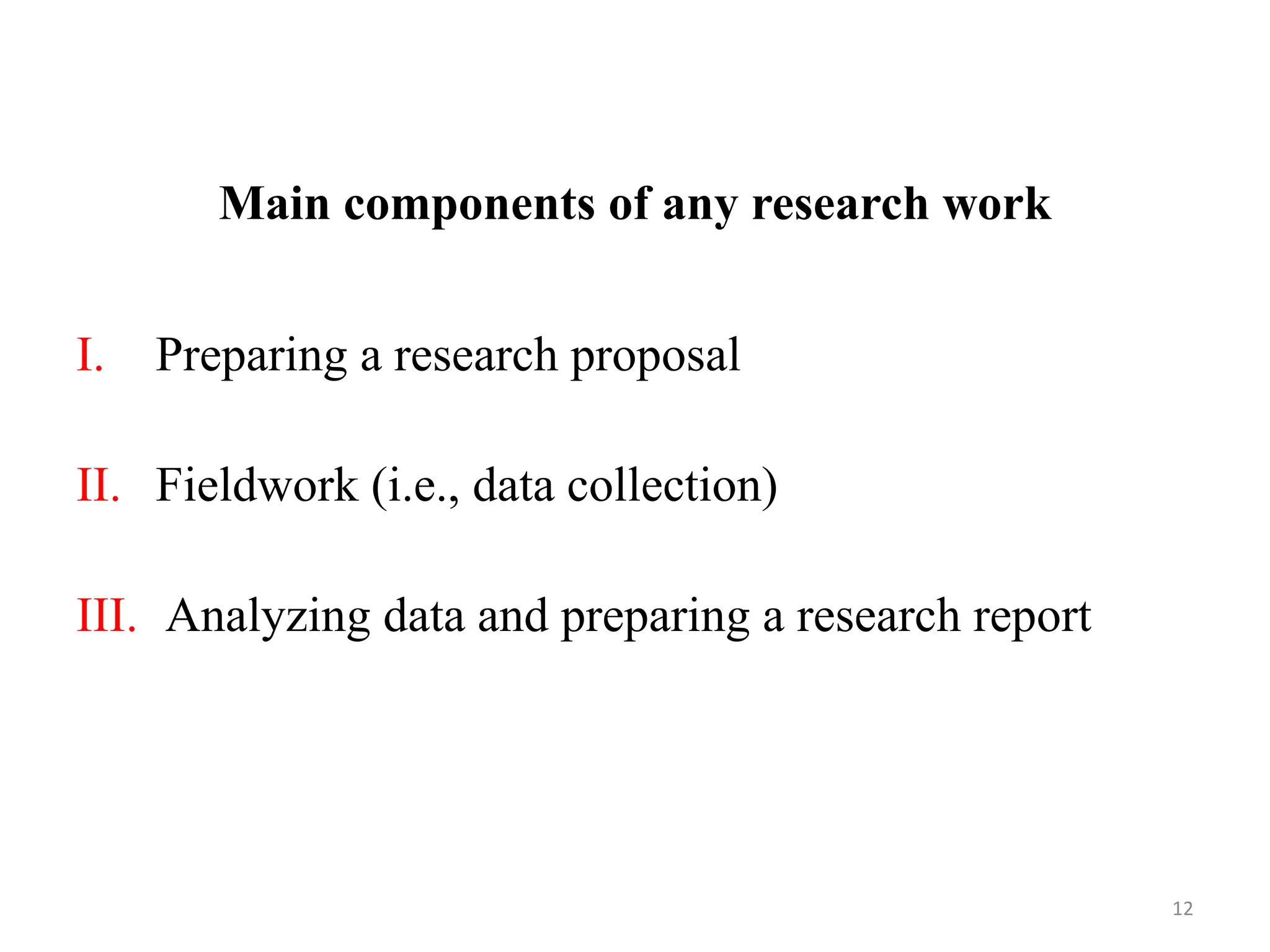 Main components of any research work
I. Preparing a research proposal
II. Fieldwork (i.e., data collection)
III. Analyzing data and preparing a research report
12
 