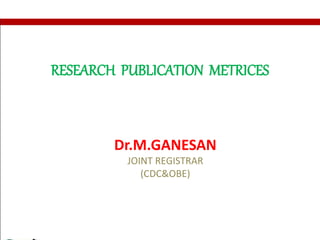 RESEARCH PUBLICATION METRICES
Dr.M.GANESAN
JOINT REGISTRAR
(CDC&OBE)
 