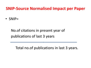 SNIP-Source Normalised Impact per Paper
• SNIP=
No.of citations in present year of
publications of last 3 years
Total no.of publications in last 3 years.
 
