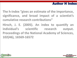 Author H Index
The h-index “gives an estimate of the importance,
significance, and broad impact of a scientist’s
cumulative research contributions”
Hirsch, J. E. (2005). An index to quantify an
individual's scientific research output.
Proceedings of the National Academy of Sciences,
102(46), 16569-16572
 