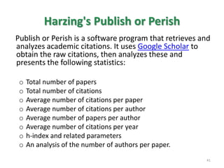 h-indexh measures the cumulative impact of a researcher's output by looking at the amount of citation his/her work has received.