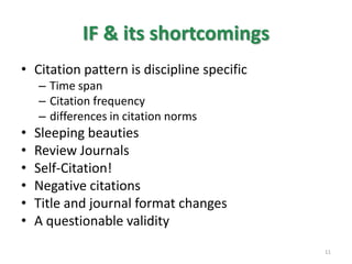 IF & its shortcomings
• Citation pattern is discipline specific
– Time span
– Citation frequency
– differences in citation norms
• Sleeping beauties
• Review Journals
• Self-Citation!
• Negative citations
• Title and journal format changes
• A questionable validity
11
 