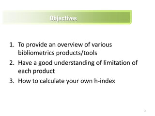 1. To provide an overview of various
bibliometrics products/tools
2. Have a good understanding of limitation of
each product
3. How to calculate your own h-index
Objectives
2
 