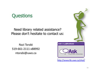 Questions
Need library related assistance?
Please don’t hesitate to contact us:
Nazi Torabi
519-661-2111 x88992
ntorabi@uwo.ca
59
http://www.lib.uwo.ca/chat/
 
