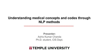 Understanding medical concepts and codes through
NLP methods
Presenter:
Ashis Kumar Chanda
Ph.D. student, CIS Dept.
 