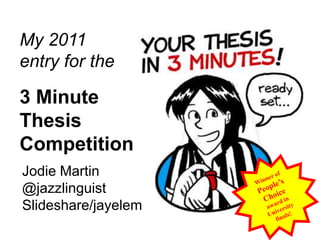 My 2011 entry for the  3 Minute Thesis Competition Winner of People’s Choice award in University finals! Jodie Martin @jazzlinguist Slideshare/jayelem 