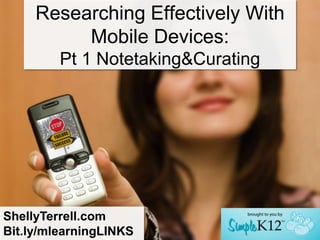 Researching Effectively With
          Mobile Devices:
         Pt 1 Notetaking&Curating




ShellyTerrell.com
Bit.ly/mlearningLINKS
 