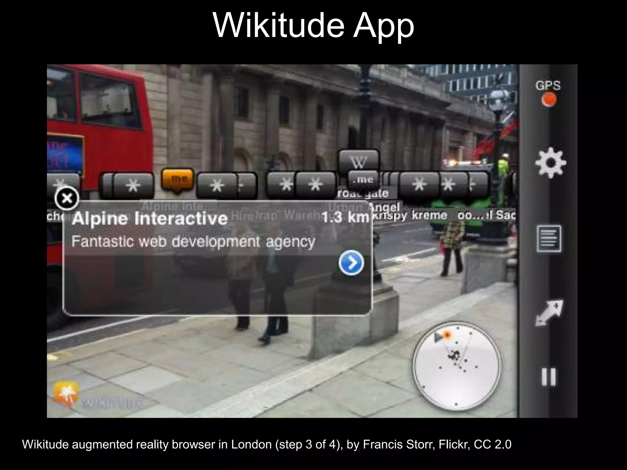 Wikitude App

Wikitude augmented reality browser in London (step 3 of 4), by Francis Storr, Flickr, CC 2.0

 