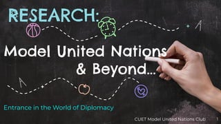 RESEARCH:
Entrance in the World of Diplomacy
Model United Nations
& Beyond...
1CUET Model United Nations Club
 