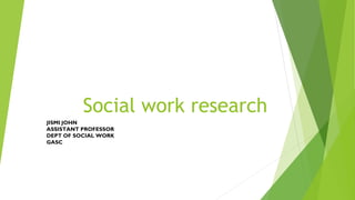 Social work research
JISMI JOHN
ASSISTANT PROFESSOR
DEPT OF SOCIAL WORK
GASC
 