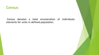 Census
Census denotes a total enumeration of individuals
elements for units in defined population.
 