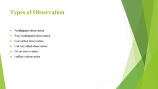 Types of Observation
► Participant observation
► Non Participant observation
► Controlled observation
► UnControlled observation
► Direct observation
► Indirect observation
 