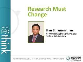 Research Must
Change

      Stan Sthanunathan
      VP, Marketing Strategy & Insights
      The Coca-Cola Company
 